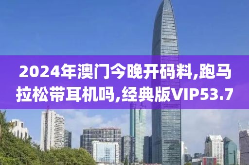 2024年澳门今晚开码料,跑马拉松带耳机吗,经典版VIP53.7