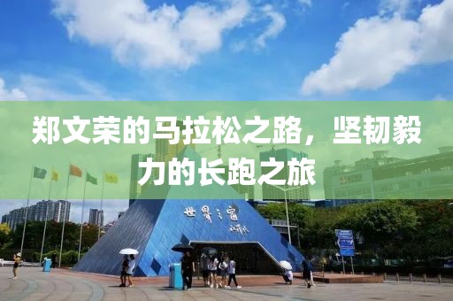 郑文荣的马拉松之路，坚韧毅力的长跑之旅