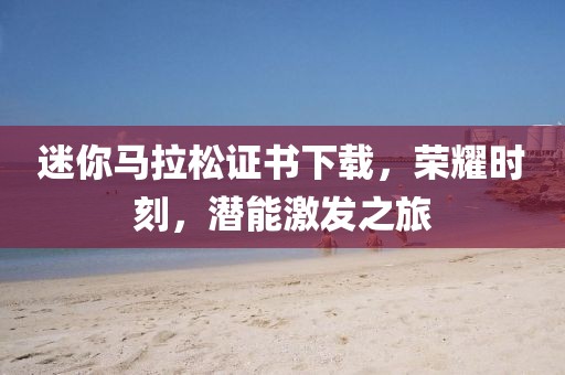 迷你马拉松证书下载，荣耀时刻，潜能激发之旅