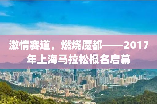 激情赛道，燃烧魔都——2017年上海马拉松报名启幕
