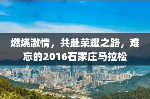 燃烧激情，共赴荣耀之路，难忘的2016石家庄马拉松