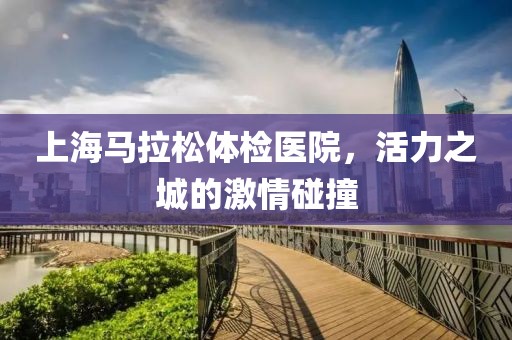 上海马拉松体检医院，活力之城的激情碰撞