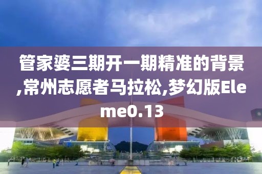 管家婆三期开一期精准的背景,常州志愿者马拉松,梦幻版Eleme0.13