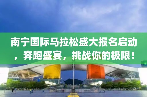 南宁国际马拉松盛大报名启动，奔跑盛宴，挑战你的极限！