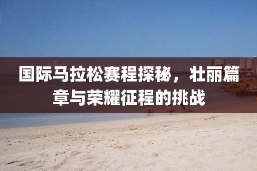 国际马拉松赛程探秘，壮丽篇章与荣耀征程的挑战