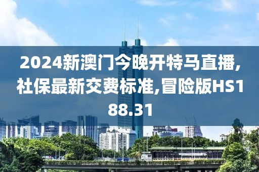 2024新澳门今晚开特马直播,社保最新交费标准,冒险版HS188.31