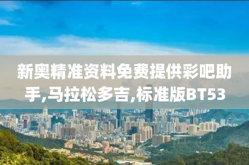 新奥精准资料免费提供彩吧助手,马拉松多吉,标准版BT53
