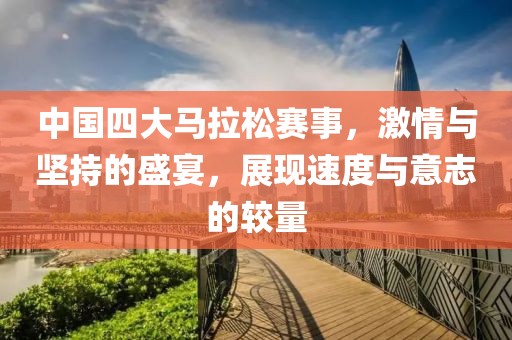 中国四大马拉松赛事，激情与坚持的盛宴，展现速度与意志的较量