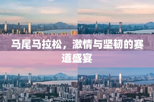 马尾马拉松，激情与坚韧的赛道盛宴