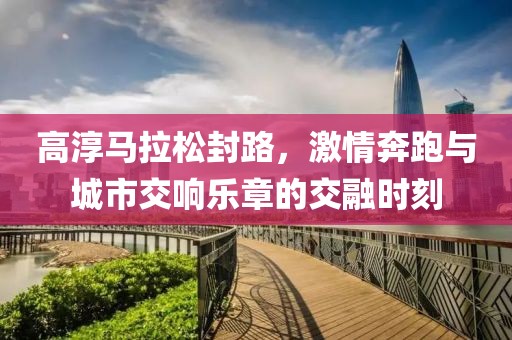 高淳马拉松封路，激情奔跑与城市交响乐章的交融时刻