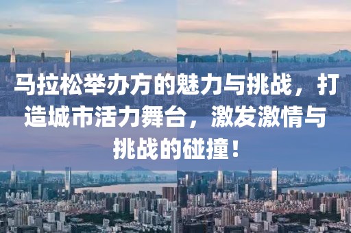 马拉松举办方的魅力与挑战，打造城市活力舞台，激发激情与挑战的碰撞！