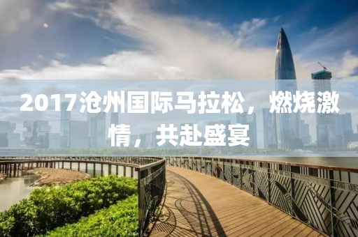 2017沧州国际马拉松，燃烧激情，共赴盛宴