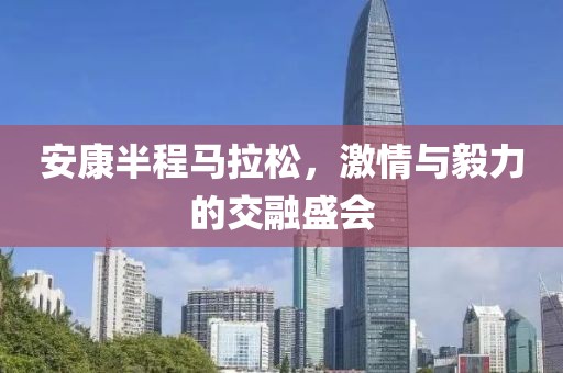 安康半程马拉松，激情与毅力的交融盛会