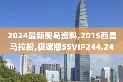 2024最新奥马资料,2015西昌马拉松,极速版SSVIP244.24