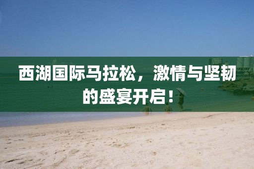 西湖国际马拉松，激情与坚韧的盛宴开启！