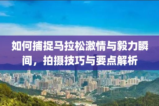 如何捕捉马拉松激情与毅力瞬间，拍摄技巧与要点解析