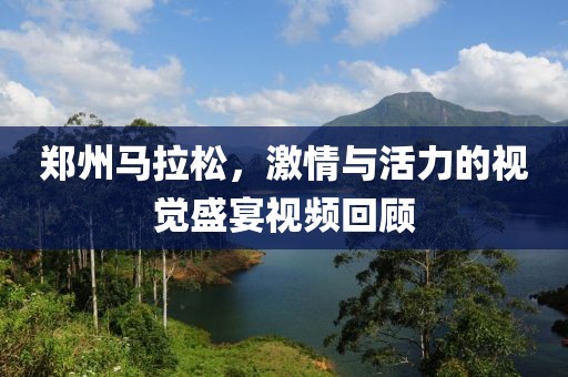 郑州马拉松，激情与活力的视觉盛宴视频回顾