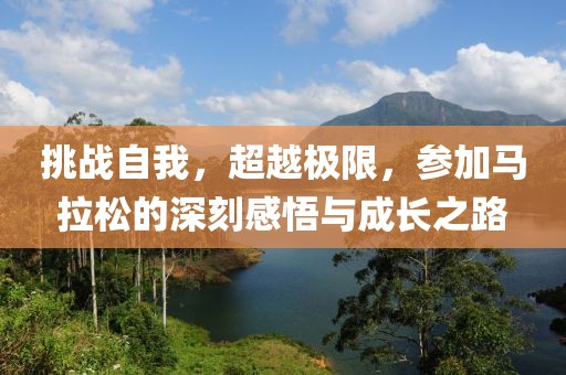 挑战自我，超越极限，参加马拉松的深刻感悟与成长之路