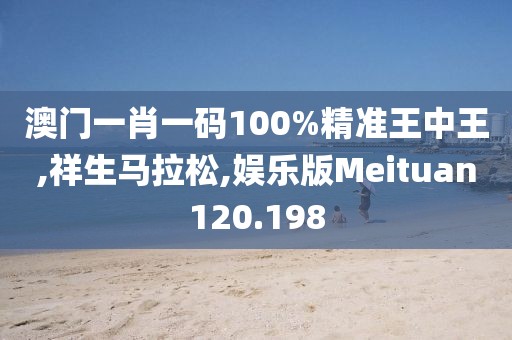 澳门一肖一码100%精准王中王,祥生马拉松,娱乐版Meituan120.198