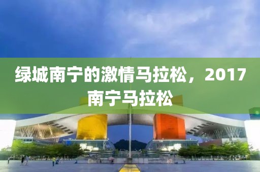 绿城南宁的激情马拉松，2017南宁马拉松