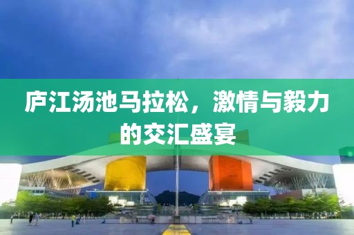 庐江汤池马拉松，激情与毅力的交汇盛宴