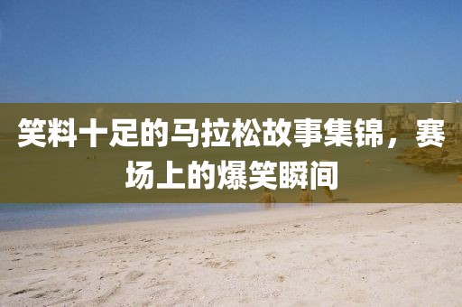笑料十足的马拉松故事集锦，赛场上的爆笑瞬间
