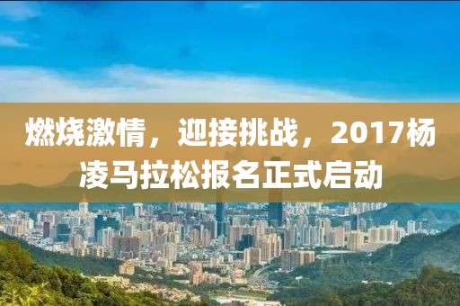 燃烧激情，迎接挑战，2017杨凌马拉松报名正式启动