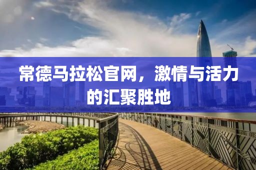 常德马拉松官网，激情与活力的汇聚胜地