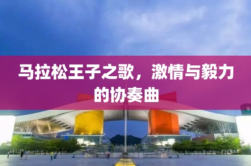 马拉松王子之歌，激情与毅力的协奏曲