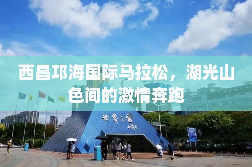 西昌邛海国际马拉松，湖光山色间的激情奔跑