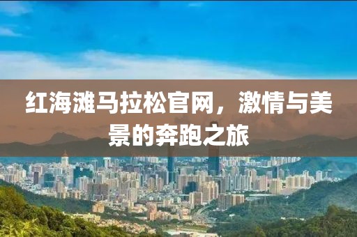 红海滩马拉松官网，激情与美景的奔跑之旅