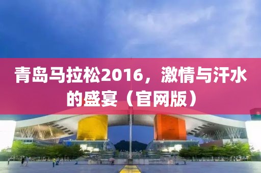 青岛马拉松2016，激情与汗水的盛宴（官网版）