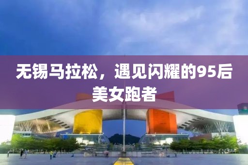 无锡马拉松，遇见闪耀的95后美女跑者