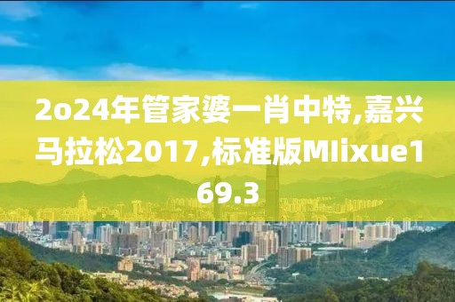 2o24年管家婆一肖中特,嘉兴马拉松2017,标准版MIixue169.3