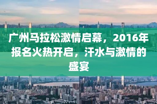 广州马拉松激情启幕，2016年报名火热开启，汗水与激情的盛宴