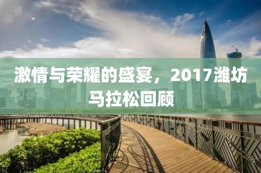 激情与荣耀的盛宴，2017潍坊马拉松回顾