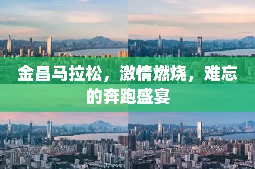 金昌马拉松，激情燃烧，难忘的奔跑盛宴