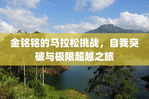 金铭铭的马拉松挑战，自我突破与极限超越之旅