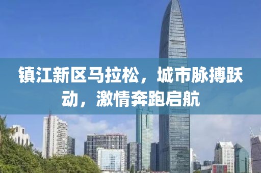 镇江新区马拉松，城市脉搏跃动，激情奔跑启航