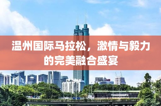 温州国际马拉松，激情与毅力的完美融合盛宴