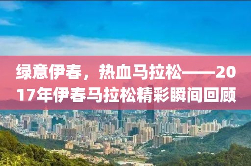 绿意伊春，热血马拉松——2017年伊春马拉松精彩瞬间回顾