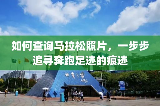 如何查询马拉松照片，一步步追寻奔跑足迹的痕迹