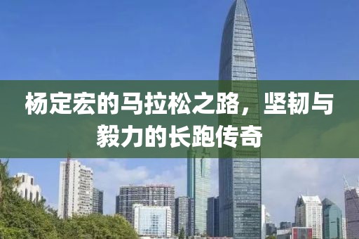 杨定宏的马拉松之路，坚韧与毅力的长跑传奇