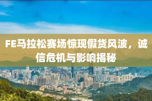FE马拉松赛场惊现假货风波，诚信危机与影响揭秘