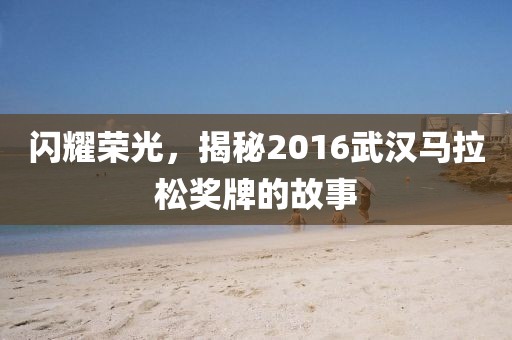 闪耀荣光，揭秘2016武汉马拉松奖牌的故事