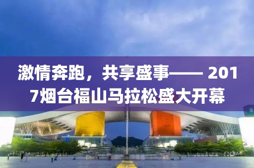 激情奔跑，共享盛事—— 2017烟台福山马拉松盛大开幕