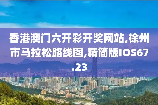 香港澳门六开彩开奖网站,徐州市马拉松路线图,精简版IOS67.23