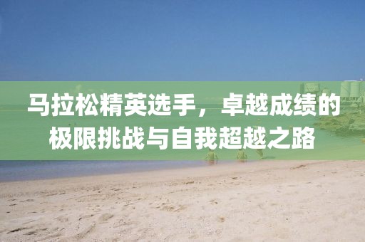 马拉松精英选手，卓越成绩的极限挑战与自我超越之路