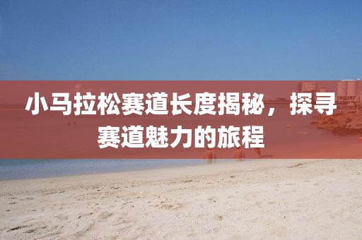 小马拉松赛道长度揭秘，探寻赛道魅力的旅程