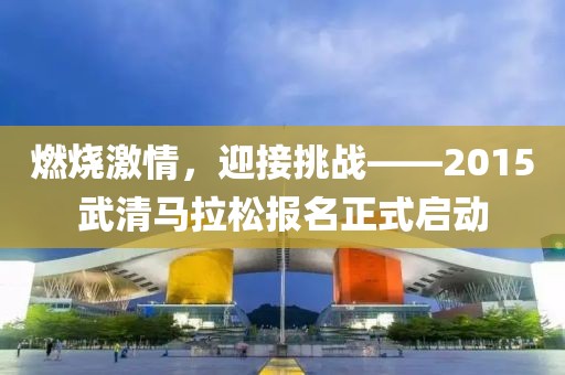 燃烧激情，迎接挑战——2015武清马拉松报名正式启动